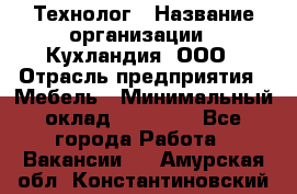 Технолог › Название организации ­ Кухландия, ООО › Отрасль предприятия ­ Мебель › Минимальный оклад ­ 70 000 - Все города Работа » Вакансии   . Амурская обл.,Константиновский р-н